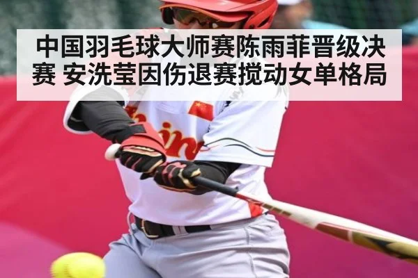 中国羽毛球大师赛陈雨菲晋级决赛 安洗莹因伤退赛搅动女单格局